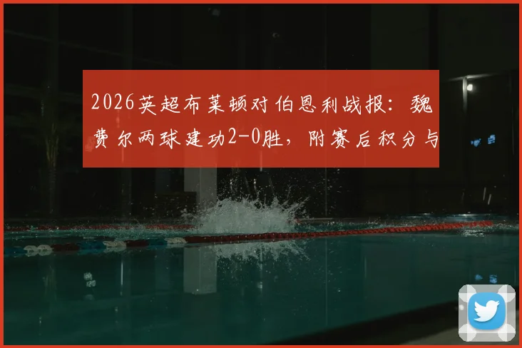 2026英超布莱顿对伯恩利战报:魏费尔两球建功2-0胜,附赛后积分与保级形势解读