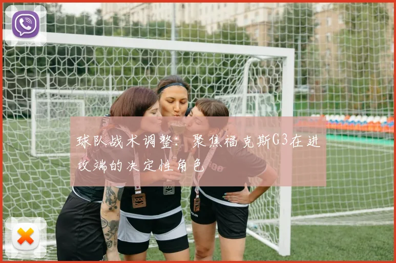 球队战术调整：聚焦福克斯G3在进攻端的决定性角色