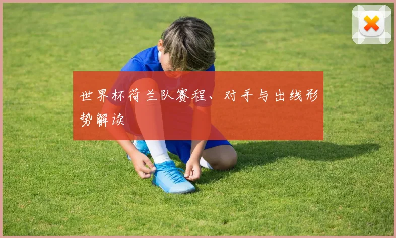 世界杯荷兰队赛程、对手与出线形势解读