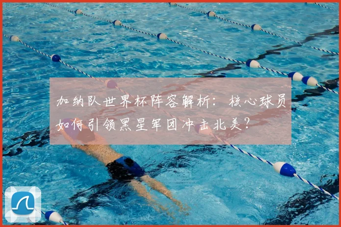 加纳队世界杯阵容解析:核心球员如何引领黑星军团冲击北美?