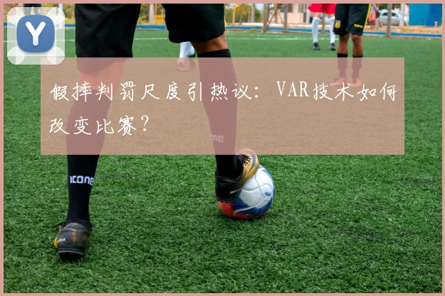 假摔判罚尺度引热议:VAR技术如何改变比赛?