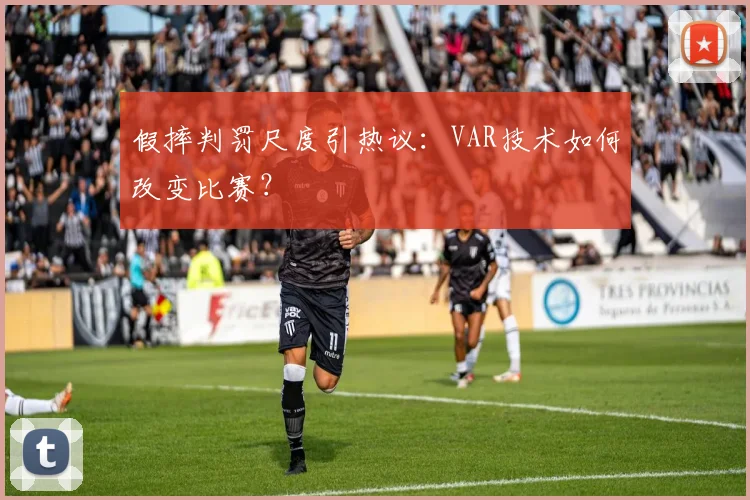假摔判罚尺度引热议:VAR技术如何改变比赛?