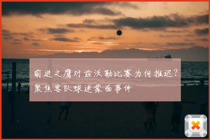 前进之鹰对兹沃勒比赛为何推迟？聚焦客队球迷蒙面事件