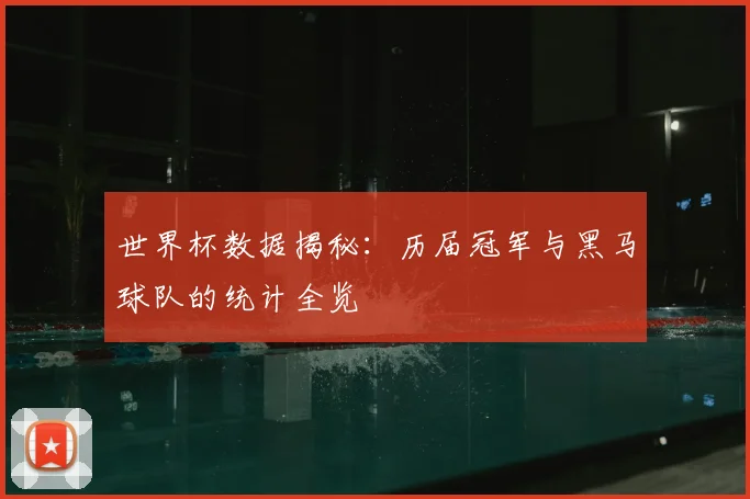 世界杯数据揭秘:历届冠军与黑马球队的统计全览