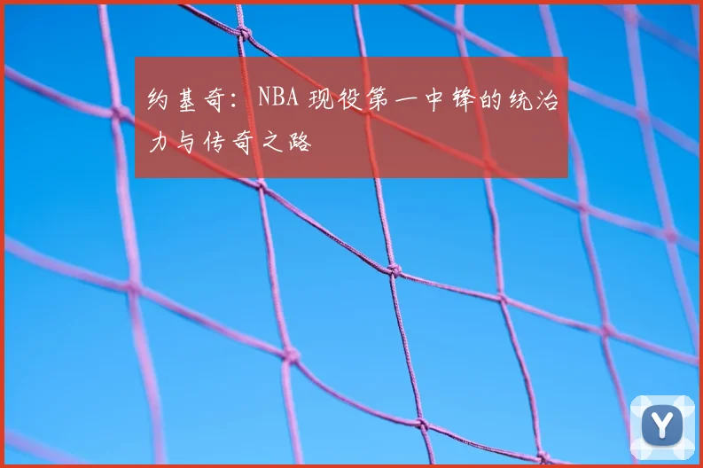 约基奇：NBA 现役第一中锋的统治力与传奇之路
