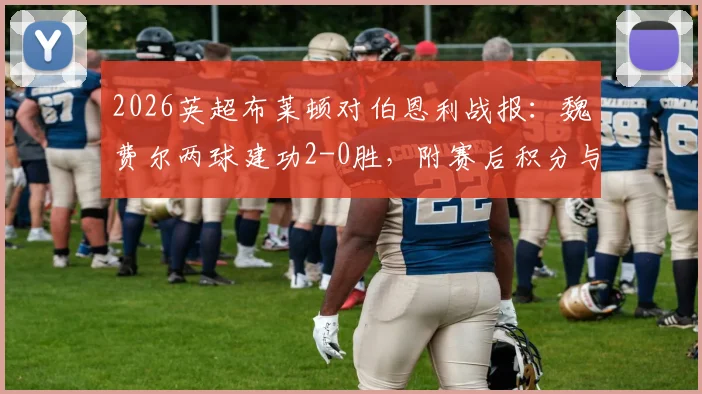 2026英超布莱顿对伯恩利战报:魏费尔两球建功2-0胜,附赛后积分与保级形势解读