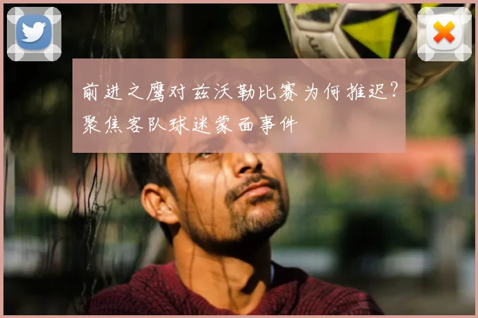 前进之鹰对兹沃勒比赛为何推迟？聚焦客队球迷蒙面事件
