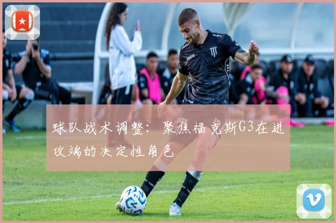 球队战术调整:聚焦福克斯G3在进攻端的决定性角色
