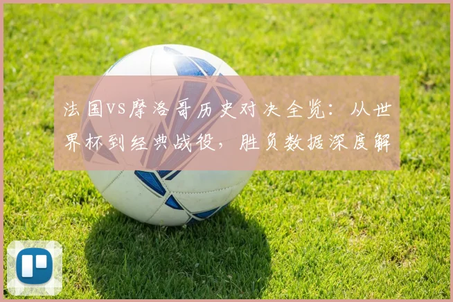 法国vs摩洛哥历史对决全览:从世界杯到经典战役,胜负数据深度解读