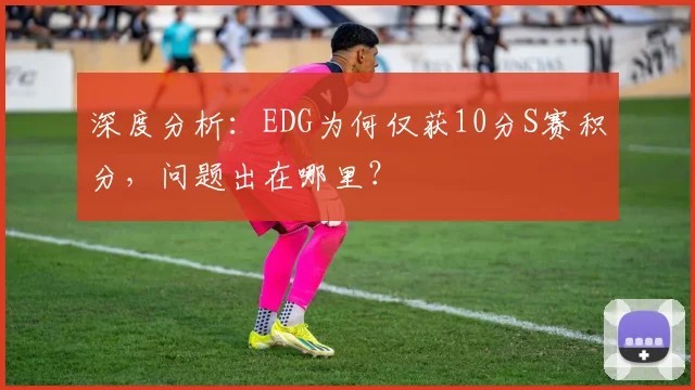 深度分析:EDG为何仅获10分S赛积分,问题出在哪里?