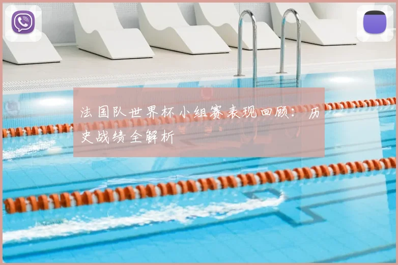 法国队世界杯小组赛表现回顾:历史战绩全解析