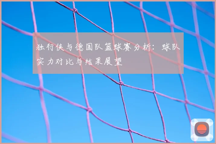 独行侠与德国队篮球赛分析:球队实力对比与结果展望