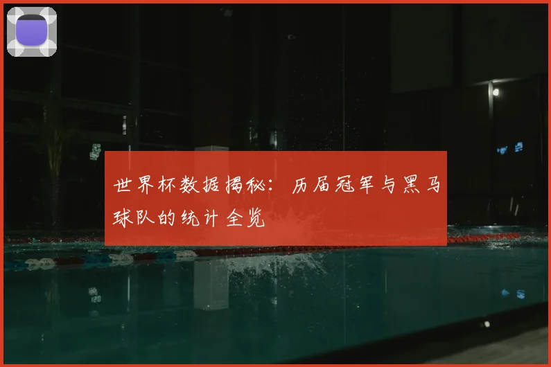 世界杯数据揭秘：历届冠军与黑马球队的统计全览