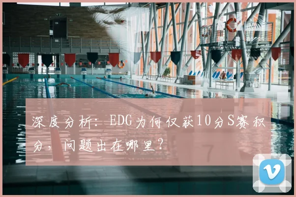 深度分析:EDG为何仅获10分S赛积分,问题出在哪里?