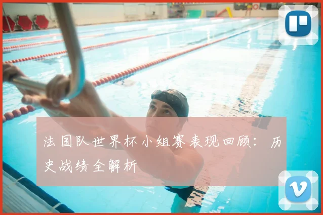 法国队世界杯小组赛表现回顾：历史战绩全解析