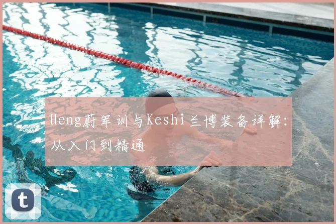 Heng蔚军训与Keshi兰博装备详解：从入门到精通